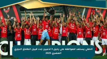 الأهلي يستعد للموافقة على رحيل 3 لاعبين جدد قبيل انطلاق الدوري المصري 2025